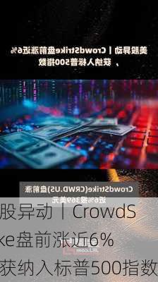 美股异动丨CrowdStrike盘前涨近6%，获纳入标普500指数