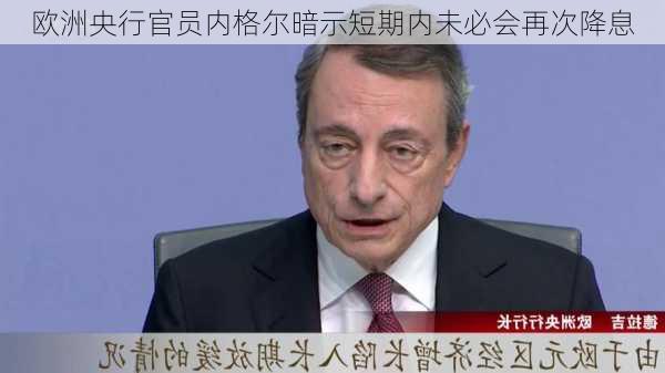 欧洲央行官员内格尔暗示短期内未必会再次降息