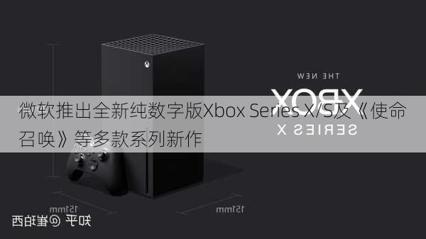 微软推出全新纯数字版Xbox Series X/S及《使命召唤》等多款系列新作