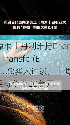 摩根士丹利维持Energy Transfer(ET.US)买入评级，上调目标价至20美元