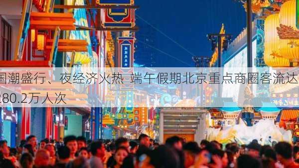 国潮盛行、夜经济火热  端午假期北京重点商圈客流达2280.2万人次