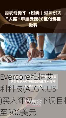 Evercore维持艾利科技(ALGN.US)买入评级，下调目标价至300美元