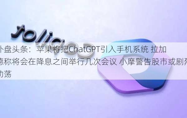 外盘头条：苹果将把ChatGPT引入手机系统 拉加德称将会在降息之间举行几次会议 小摩警告股市或剧烈动荡