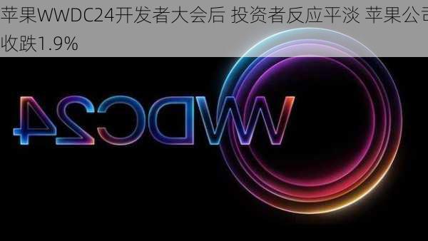 苹果WWDC24开发者大会后 投资者反应平淡 苹果公司收跌1.9%