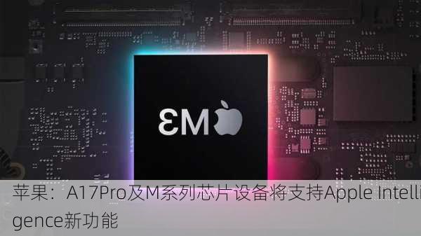 苹果：A17Pro及M系列芯片设备将支持Apple Intelligence新功能