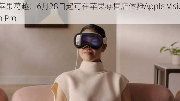 苹果葛越：6月28日起可在苹果零售店体验Apple Vision Pro