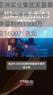 亚洲实业集团发盈喜 预计年度股东应占净溢利约1100万至1600万港元