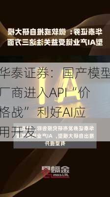 华泰证券：国产模型厂商进入API“价格战” 利好AI应用开发