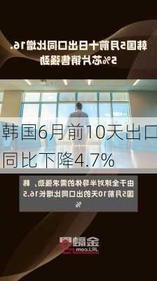 韩国6月前10天出口同比下降4.7%