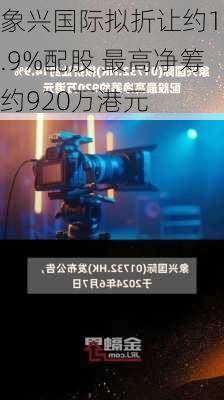 象兴国际拟折让约14.9%配股 最高净筹约920万港元