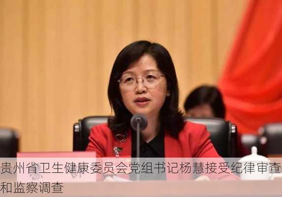 贵州省卫生健康委员会党组书记杨慧接受纪律审查和监察调查