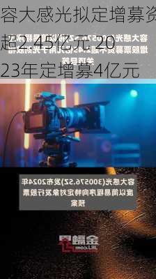 容大感光拟定增募资不超2.45亿元 2023年定增募4亿元