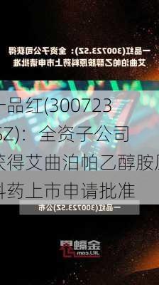 一品红(300723.SZ)：全资子公司获得艾曲泊帕乙醇胺原料药上市申请批准