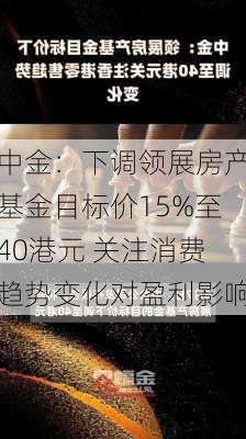 中金：下调领展房产基金目标价15%至40港元 关注消费趋势变化对盈利影响