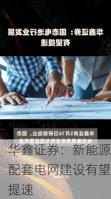 华鑫证券：新能源配套电网建设有望提速