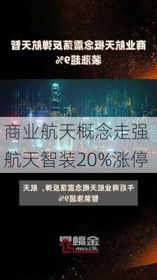 商业航天概念走强 航天智装20%涨停