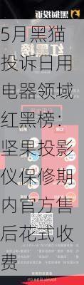 5月黑猫投诉日用电器领域红黑榜：坚果投影仪保修期内官方售后花式收费