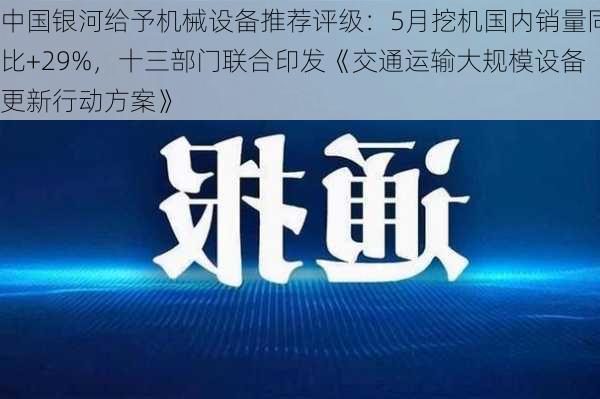 中国银河给予机械设备推荐评级：5月挖机国内销量同比+29%，十三部门联合印发《交通运输大规模设备更新行动方案》