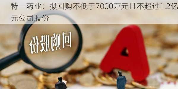 特一药业：拟回购不低于7000万元且不超过1.2亿元公司股份