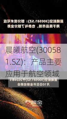 晨曦航空(300581.SZ)：产品主要应用于航空领域