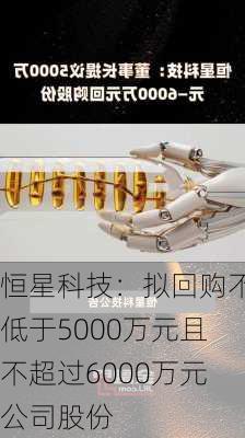 恒星科技：拟回购不低于5000万元且不超过6000万元公司股份