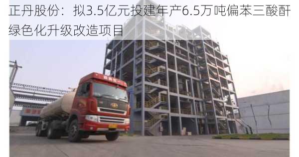 正丹股份：拟3.5亿元投建年产6.5万吨偏苯三酸酐绿色化升级改造项目