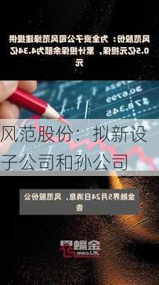 风范股份：拟新设子公司和孙公司