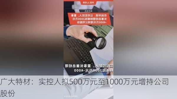 广大特材：实控人拟500万元至1000万元增持公司股份