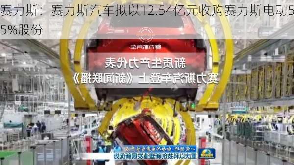 赛力斯：赛力斯汽车拟以12.54亿元收购赛力斯电动55%股份