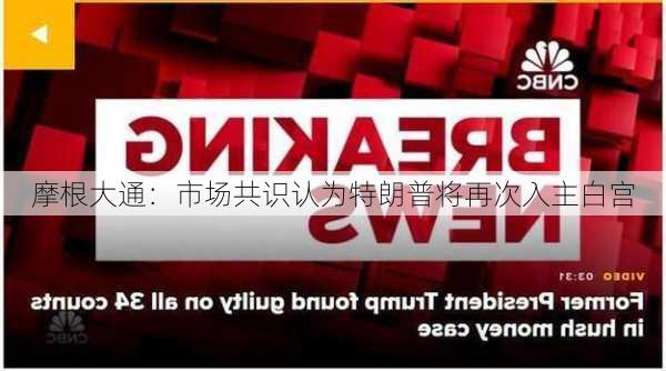 摩根大通：市场共识认为特朗普将再次入主白宫