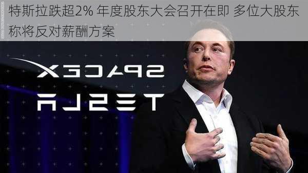 特斯拉跌超2% 年度股东大会召开在即 多位大股东称将反对薪酬方案