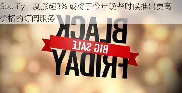 Spotify一度涨超3% 或将于今年晚些时候推出更高价格的订阅服务