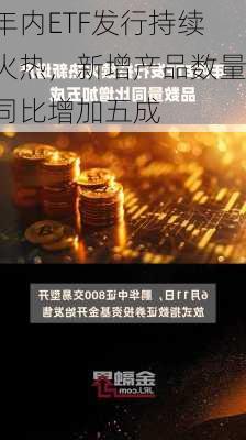 年内ETF发行持续火热，新增产品数量同比增加五成