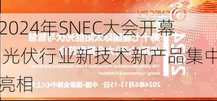 2024年SNEC大会开幕 光伏行业新技术新产品集中亮相