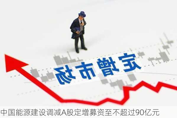 中国能源建设调减A股定增募资至不超过90亿元