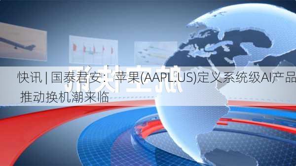 快讯 | 国泰君安：苹果(AAPL.US)定义系统级AI产品 推动换机潮来临