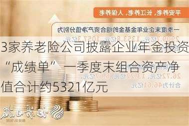 3家养老险公司披露企业年金投资“成绩单” 一季度末组合资产净值合计约5321亿元