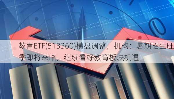 教育ETF(513360)横盘调整，机构：暑期招生旺季即将来临，继续看好教育板块机遇