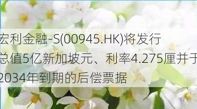 宏利金融-S(00945.HK)将发行总值5亿新加坡元、利率4.275厘并于2034年到期的后偿票据