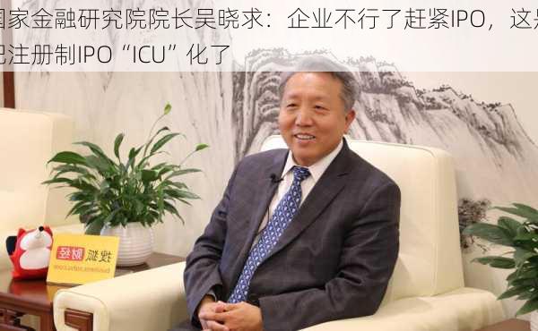 国家金融研究院院长吴晓求：企业不行了赶紧IPO，这是把注册制IPO“ICU”化了