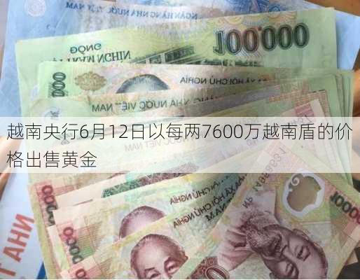 越南央行6月12日以每两7600万越南盾的价格出售黄金