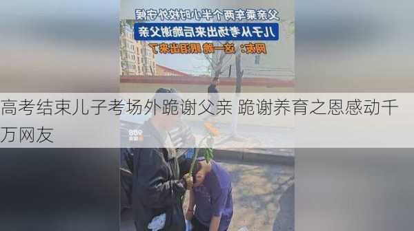 高考结束儿子考场外跪谢父亲 跪谢养育之恩感动千万网友