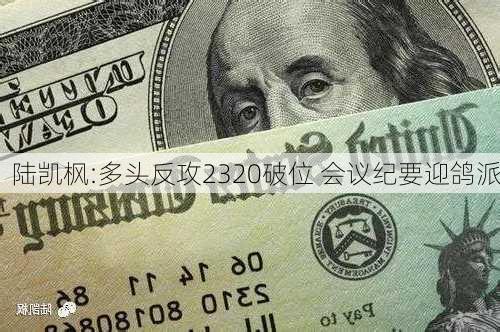 陆凯枫:多头反攻2320破位 会议纪要迎鸽派