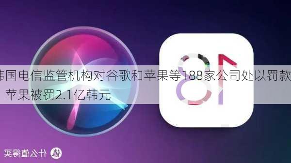 韩国电信监管机构对谷歌和苹果等188家公司处以罚款，苹果被罚2.1亿韩元