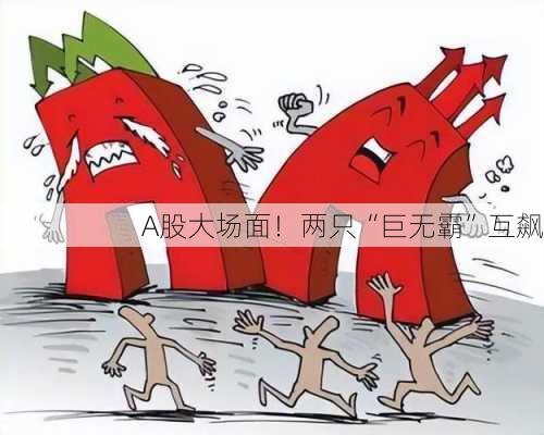 A股大场面！两只“巨无霸”互飙