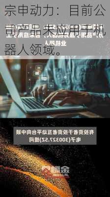 宗申动力：目前公司产品未应用于机器人领域。