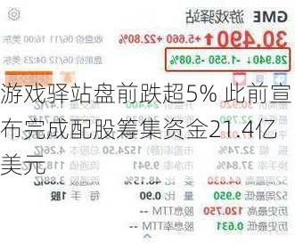 游戏驿站盘前跌超5% 此前宣布完成配股筹集资金21.4亿美元