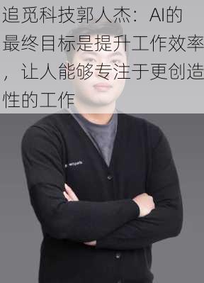 追觅科技郭人杰：AI的最终目标是提升工作效率，让人能够专注于更创造性的工作