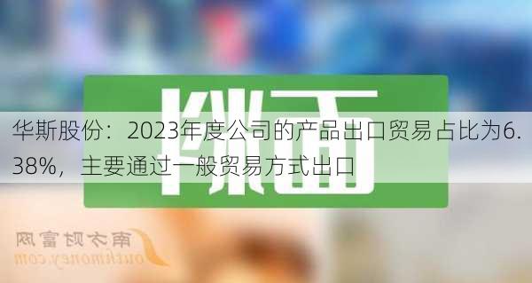 华斯股份：2023年度公司的产品出口贸易占比为6.38%，主要通过一般贸易方式出口