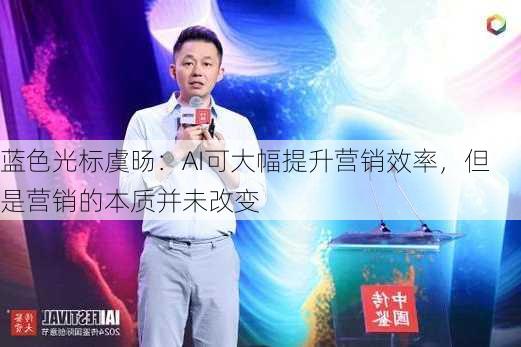 蓝色光标虞旸：AI可大幅提升营销效率，但是营销的本质并未改变